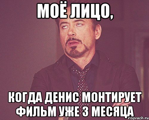 МОЁ ЛИЦО, КОГДА ДЕНИС МОНТИРУЕТ ФИЛЬМ УЖЕ 3 МЕСЯЦА, Мем твое выражение лица