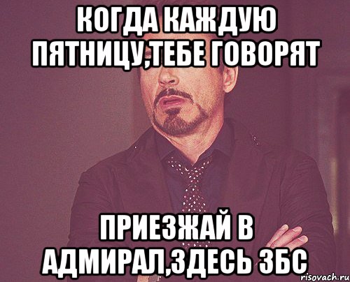 Когда каждую пятницу,тебе говорят приезжай в Адмирал,здесь збс, Мем твое выражение лица