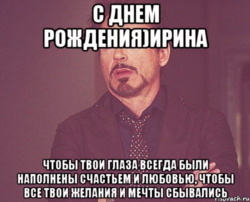 С днем рождения)Ирина чтобы твои глаза всегда были наполнены СЧАСТЬЕМ и ЛЮБОВЬЮ, чтобы все твои желания и мечты сбывались, Мем твое выражение лица