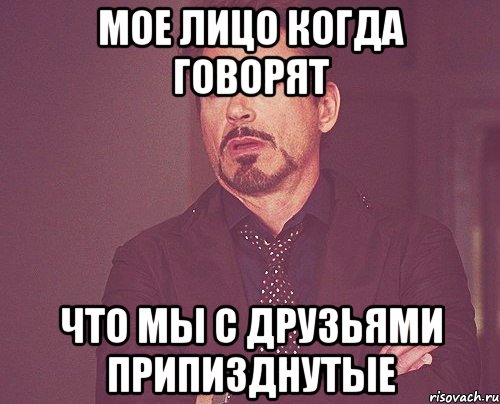 Мое лицо когда говорят Что мы с друзьями припизднутые, Мем твое выражение лица