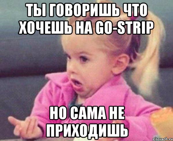 ты говоришь что хочешь на go-strip но сама не приходишь, Мем  Ты говоришь (девочка возмущается)