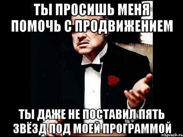 Ты просишь меня помочь с продвижением Ты даже не поставил пять звёзд под моей программой, Мем ты делаешь это без уважения