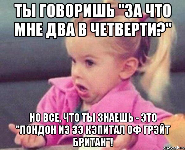 Ты говоришь "за что мне два в четверти?" но все, что ты знаешь - это "Лондон из зэ кэпитал оф Грэйт Британ"!, Мем  Ты говоришь (девочка возмущается)