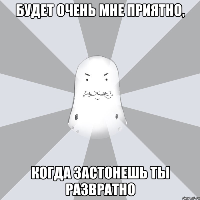 будет очень мне приятно, когда застонешь ты развратно