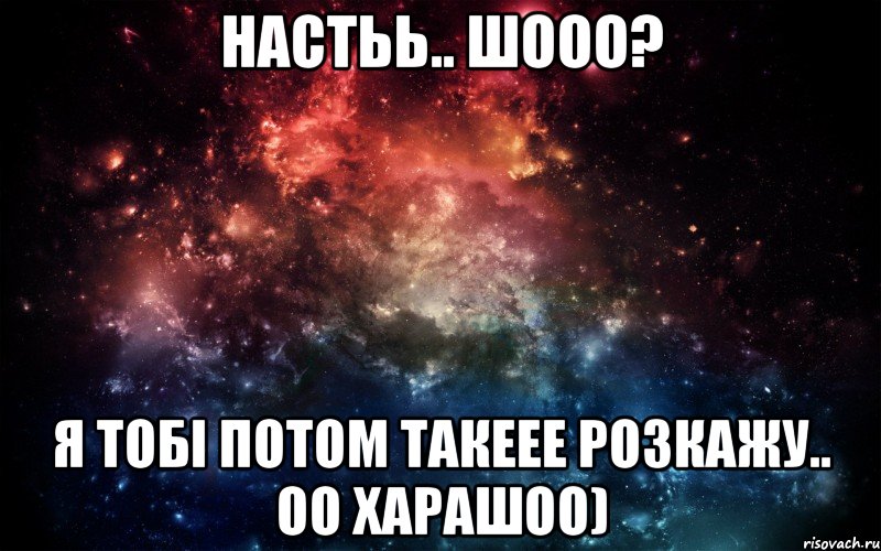 настьь.. шооо? я тобі потом такеее розкажу.. оо харашоо), Мем Просто космос