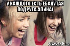 У каждого есть ебанутая подруга Алина) 