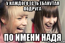 У КАЖДОГО ЕСТЬ ЕБАНУТАЯ ПОДРУГА ПО ИМЕНИ НАДЯ