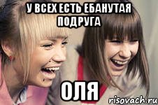 У всех есть ебанутая подруга оля