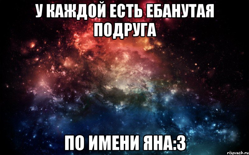 у каждой есть ебанутая подруга по имени Яна:З, Мем Просто космос