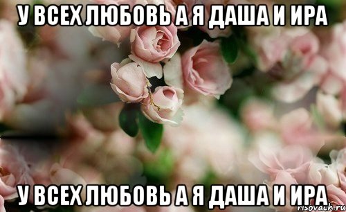 У всех любовь а я Даша и Ира У всех любовь а я Даша и Ира