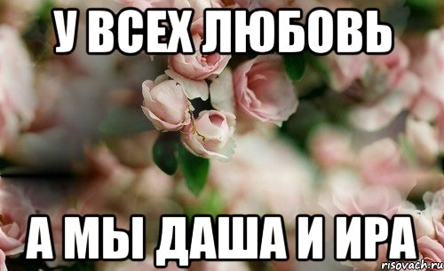 У всех любовь а мы Даша и Ира