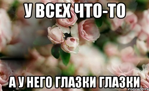 у всех что-то а у него глазки глазки