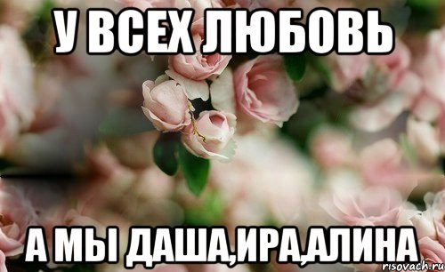 У всех любовь а мы Даша,Ира,Алина