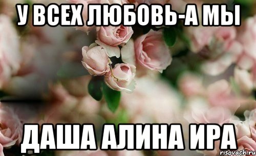 У всех Любовь-а мы Даша Алина Ира