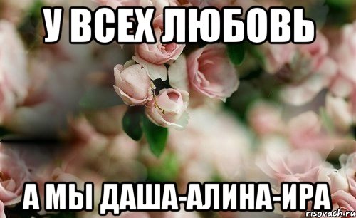 У всех Любовь а мы Даша-Алина-Ира