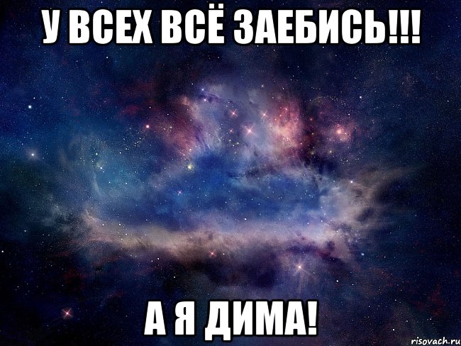 у всех всё заебись!!! а я дима!