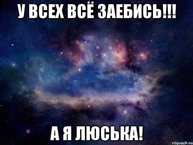 у всех всё заебись!!! а я люська!