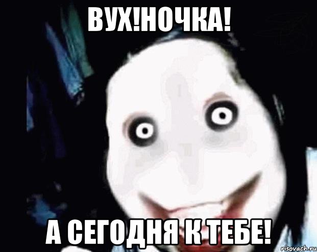 Вух!Ночка! А сегодня к тебе!
