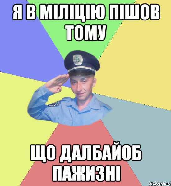 я в міліцію пішов тому що далбайоб пажизні