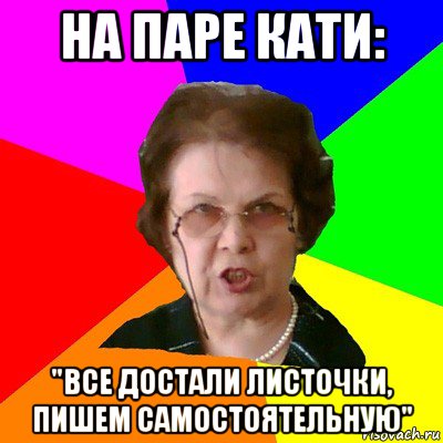 на паре кати: "все достали листочки, пишем самостоятельную", Мем Типичная училка