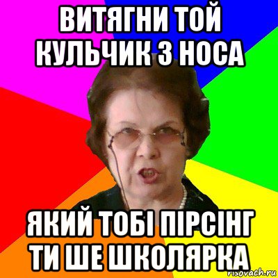 витягни той кульчик з носа який тобі пірсінг ти ше школярка, Мем Типичная училка