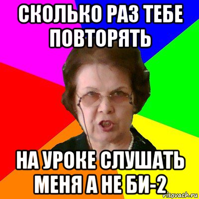 сколько раз тебе повторять на уроке слушать меня а не би-2, Мем Типичная училка