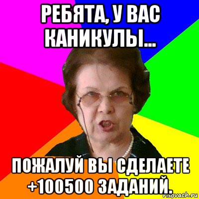 ребята, у вас каникулы... пожалуй вы сделаете +100500 заданий., Мем Типичная училка