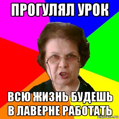 прогулял урок всю жизнь будешь в лаверне работать, Мем Типичная училка