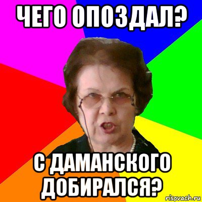 чего опоздал? с даманского добирался?, Мем Типичная училка