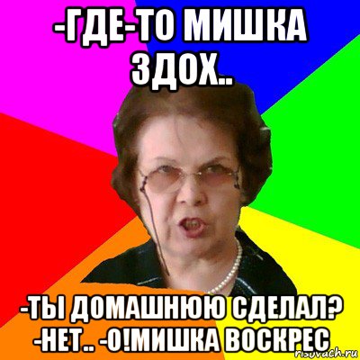 -где-то мишка здох.. -ты домашнюю сделал? -нет.. -о!мишка воскрес, Мем Типичная училка