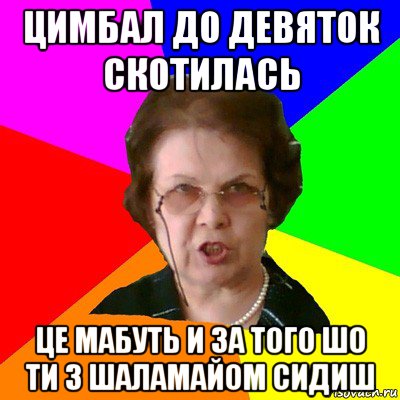 цимбал до девяток скотилась це мабуть и за того шо ти з шаламайом сидиш, Мем Типичная училка