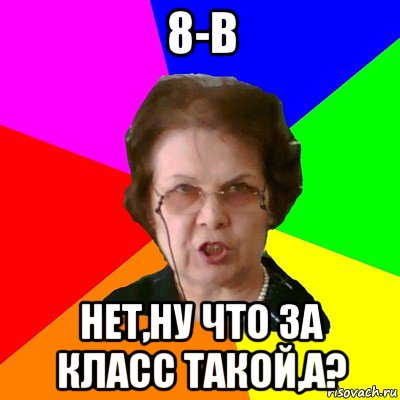 8-В Нет,ну что за класс такой,а?, Мем Типичная училка