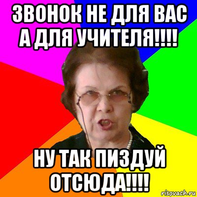 звонок не для вас а для учителя!!!! ну так пиздуй отсюда!!!!, Мем Типичная училка