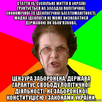 Стаття 15. Суспільне життя в Україні ґрунтується на засадах політичної, економічної та ідеологічної багатоманітності. Жодна ідеологія не може визнаватися державою як обов'язкова. Цензура заборонена. Держава гарантує свободу політичної діяльності, не забороненої Конституцією і законами України., Мем Типичная училка