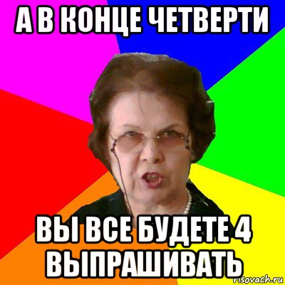 а в конце четверти вы все будете 4 выпрашивать, Мем Типичная училка