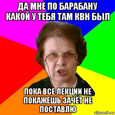 Да мне по барабану какой у тебя там КВН был Пока все лекции не покажешь зачёт не поставлю, Мем Типичная училка