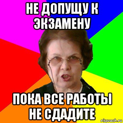 Не допущу к экзамену пока все работы не сдадите, Мем Типичная училка