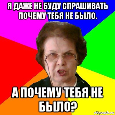 я даже не буду спрашивать почему тебя не было. а почему тебя не было?, Мем Типичная училка