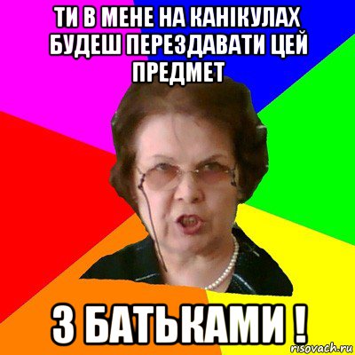 Ти в мене на канікулах будеш перездавати цей предмет З батьками !, Мем Типичная училка