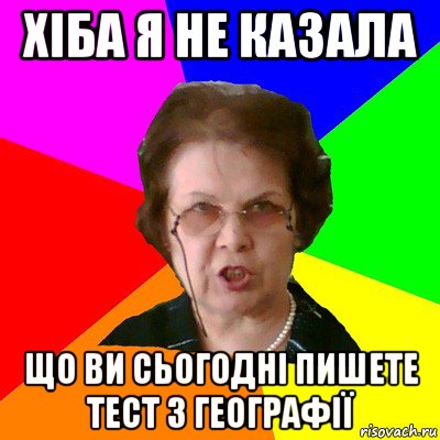 хіба я не казала що ви сьогодні пишете тест з географії, Мем Типичная училка