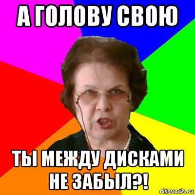 А голову свою ты между дисками не забыл?!, Мем Типичная училка