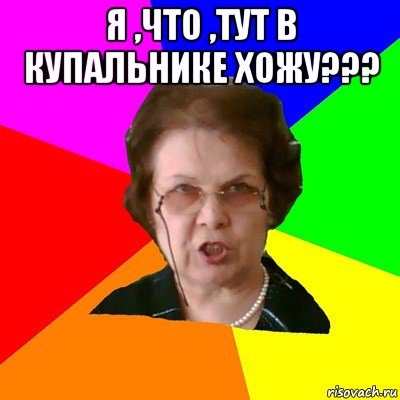 я ,что ,тут в купальнике хожу??? , Мем Типичная училка