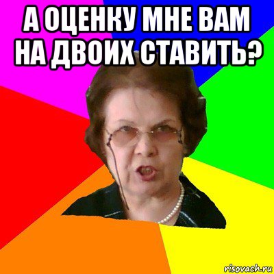 А ОЦЕНКУ МНЕ ВАМ НА ДВОИХ СТАВИТЬ? , Мем Типичная училка