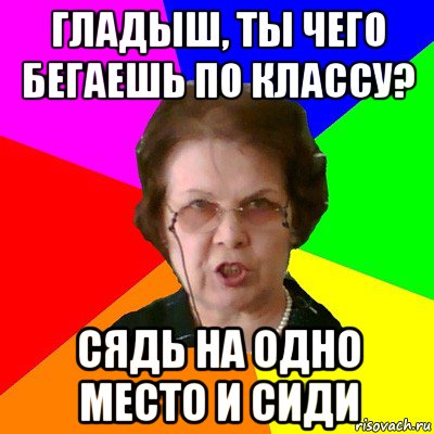 Гладыш, ты чего бегаешь по классу? Сядь на одно место и сиди, Мем Типичная училка