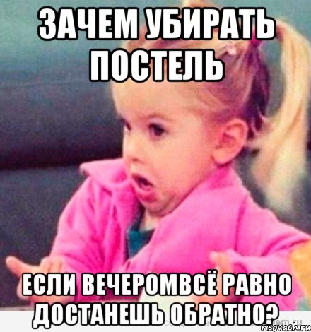 зачем убирать постель если вечеромвсё равно достанешь обратно?, Мем  Ты говоришь (девочка возмущается)