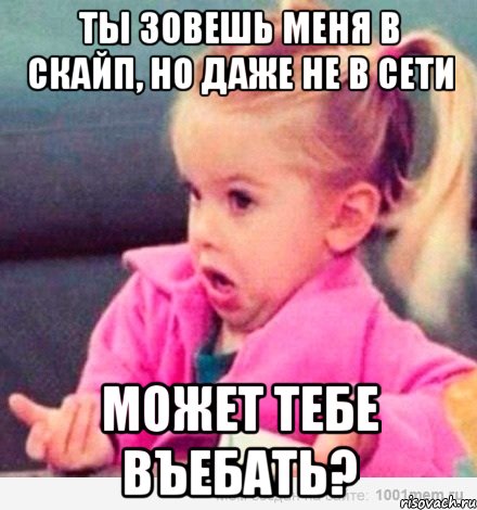 Ты зовешь меня в скайп, но даже не в сети Может тебе въебать?, Мем  Ты говоришь (девочка возмущается)