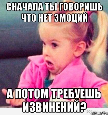 сначала ты говоришь что нет эмоций а потом требуешь извинений?, Мем  Ты говоришь (девочка возмущается)