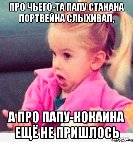 про чьего-та папу стакана портвейна слыхивал, а про папу-кокаина ещё не пришлось, Мем  Ты говоришь (девочка возмущается)