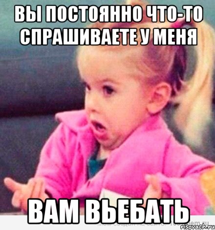 Вы постоянно что-то спрашиваете у меня Вам вьебать, Мем  Ты говоришь (девочка возмущается)