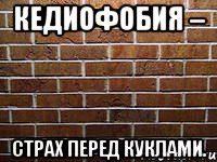 кедиофобия – страх перед куклами.